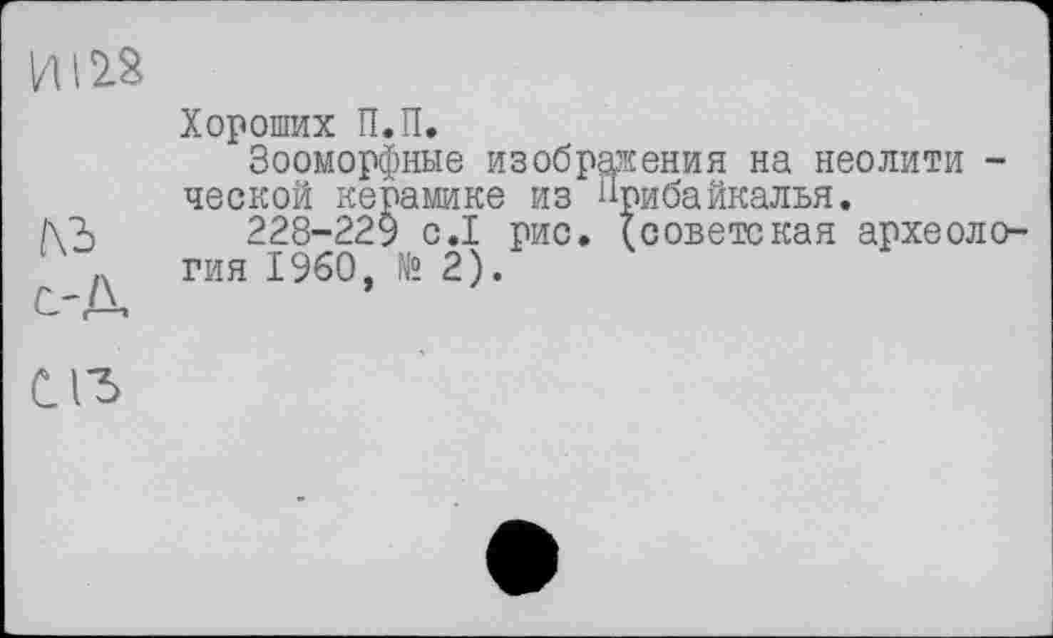 ﻿ms
дъ
с-Д
С ІЗ
Хороших П.П.
Зооморфные изображения на неолити -ческой керамике из Прибайкалья.
228-229 с.1 рис. (советская археология I960, № 2).